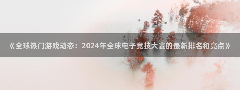 极悦娱乐：《全球热门游戏动态：2024年全球电子竞技大赛的最