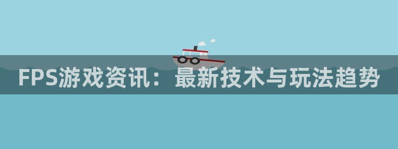 极悦娱乐的意思：FPS游戏资讯：最新技术与玩法趋势