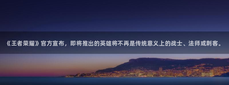 极悦娱乐在线登录：《王者荣耀》官方宣布，即将推出的英雄将不再