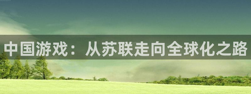 极悦娱乐注册服务条款：中国游戏：从苏联走向全球化之路