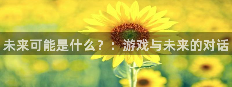 极悦娱乐注册登录平台：未来可能是什么？：游戏与未来的对话