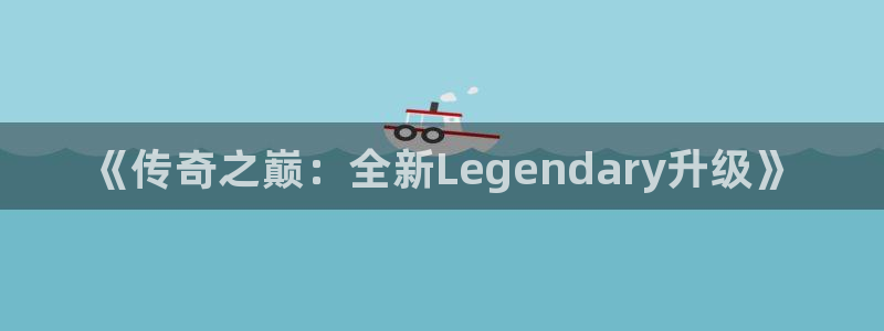 极悦娱乐注册服务条款：《传奇之巅：全新Legendary升级