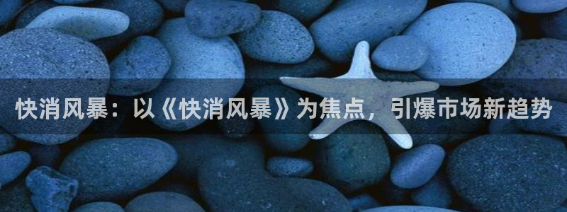 极悦娱乐测速登陆：快消风暴：以《快消风暴》为焦点，引爆市场新