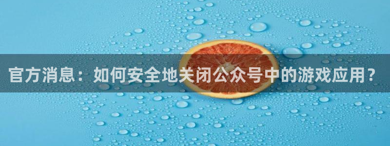 极悦娱乐官方登录网址：官方消息：如何安全地关闭公众号中的游戏
