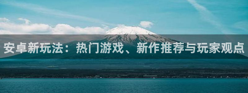 极悦娱乐app：安卓新玩法：热门游戏、新作推荐与玩家观点