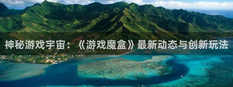 极悦娱乐注册服务条款：神秘游戏宇宙：《游戏魔盒》最新动态与创