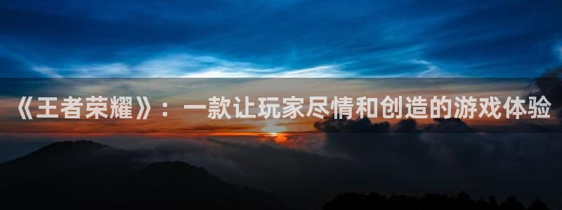 极悦娱乐代理登陆：《王者荣耀》：一款让玩家尽情和创造的游戏体