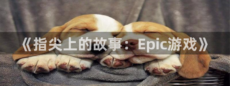 极悦娱乐的意思：《指尖上的故事：Epic游戏》