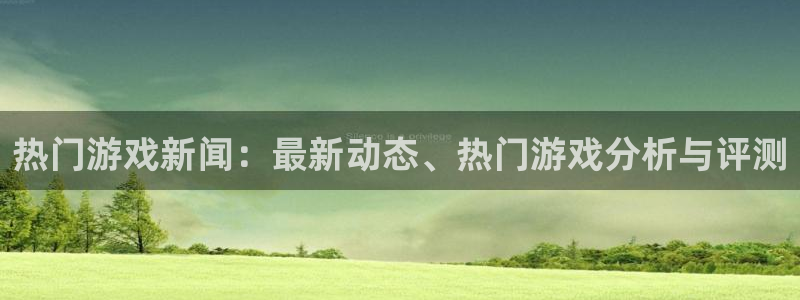 极悦娱乐4招商：热门游戏新闻：最新动态、热门游戏分析与评测