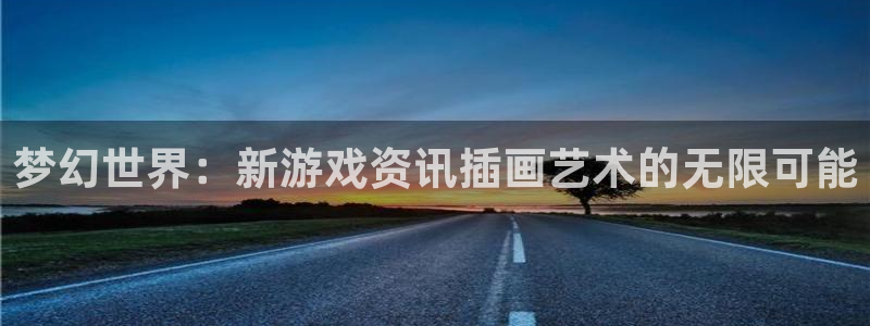 极悦娱乐网页版地址：梦幻世界：新游戏资讯插画艺术的无限可能