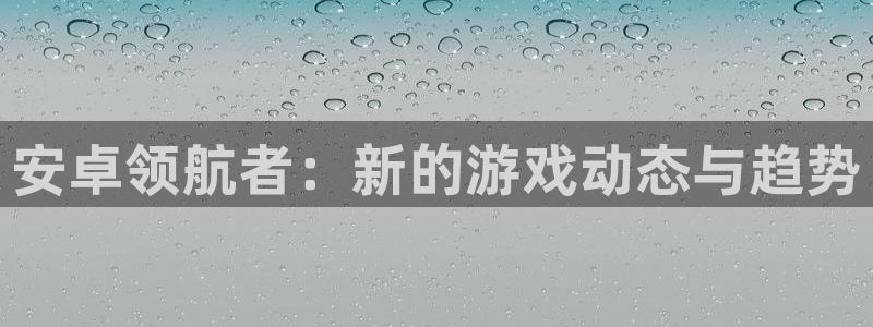 手机版极悦娱乐客户端下载：安卓领航者：新的游戏动态与趋势