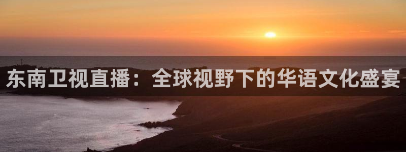 上海五星体育频道直播：东南卫视直播：全球视野下的华语文化盛宴