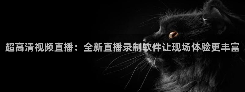 五星体育弈棋耍大牌直播：超高清视频直播：全新直播录制软件让现场体验更丰富