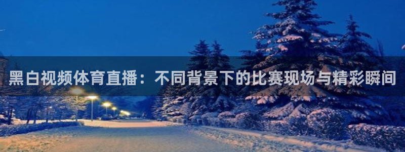 五星体育高清是几频道：黑白视频体育直播：不同背景下的比赛现场与精彩瞬间