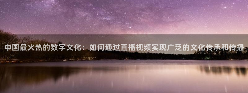 五星体育今日节目表预告：中国最火热的数字文化：如何通过直播视频实现广泛的文化传承和传播